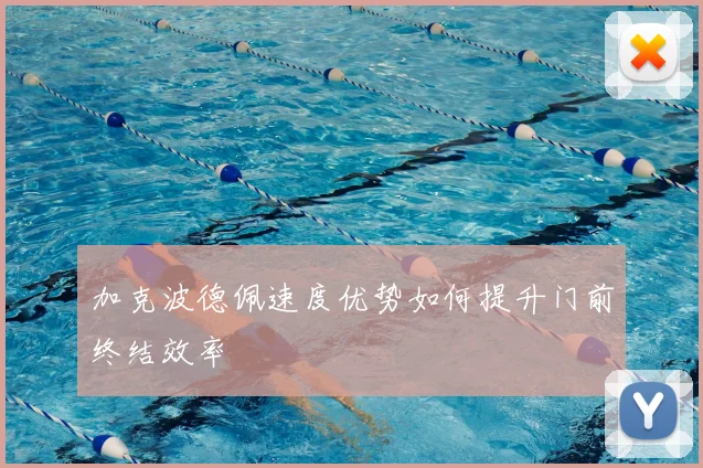 加克波德佩速度优势如何提升门前终结效率