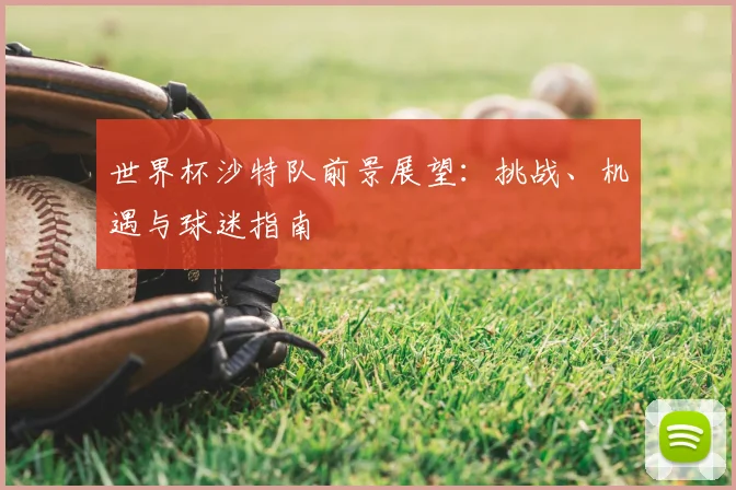 世界杯沙特队前景展望：挑战、机遇与球迷指南