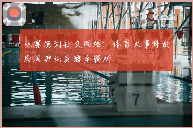 从赛场到社交网络:体育大事件的民间舆论发酵全解析