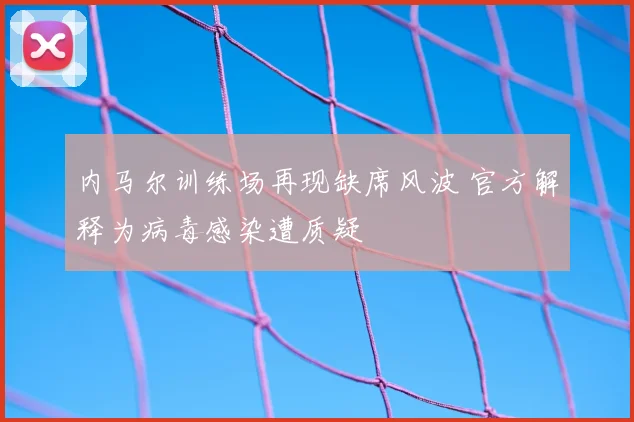 内马尔训练场再现缺席风波 官方解释为病毒感染遭质疑