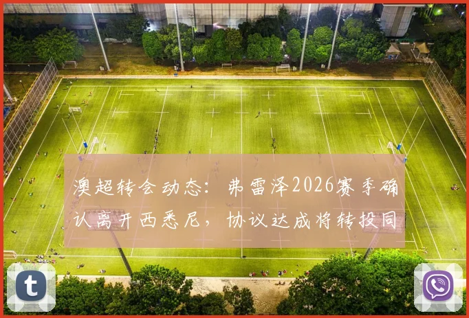 澳超转会动态：弗雷泽2026赛季确认离开西悉尼，协议达成将转投同城死敌悉尼FC，最新进展解析