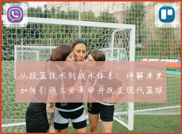 从投篮技术到战术体系:详解库里如何引领三分革命并改变现代篮球