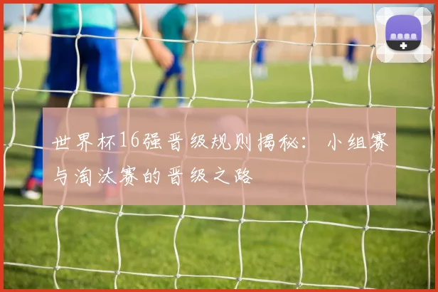 世界杯16强晋级规则揭秘：小组赛与淘汰赛的晋级之路