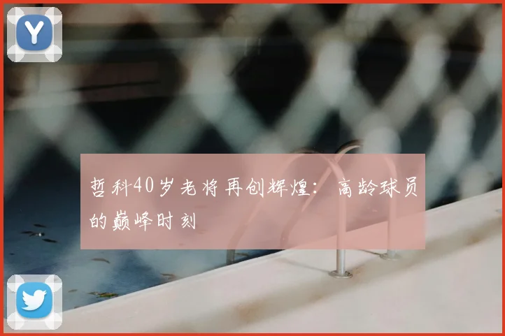 哲科40岁老将再创辉煌:高龄球员的巅峰时刻