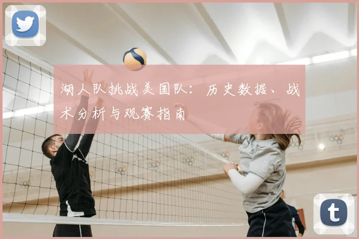 湖人队挑战美国队：历史数据、战术分析与观赛指南