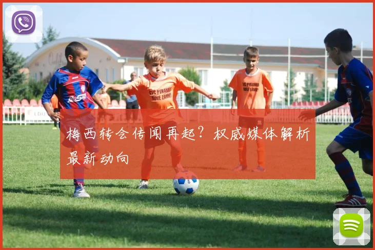 梅西转会传闻再起？权威媒体解析最新动向