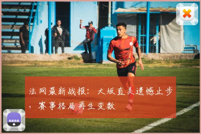 法网最新战报:大坂直美遗憾止步,赛事格局再生变数