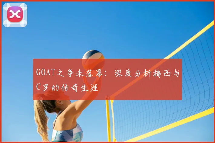 GOAT之争未落幕：深度分析梅西与C罗的传奇生涯
