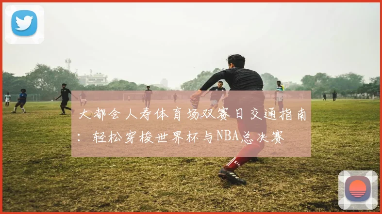 大都会人寿体育场双赛日交通指南:轻松穿梭世界杯与NBA总决赛