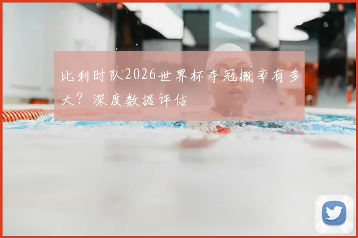 比利时队2026世界杯夺冠概率有多大？深度数据评估