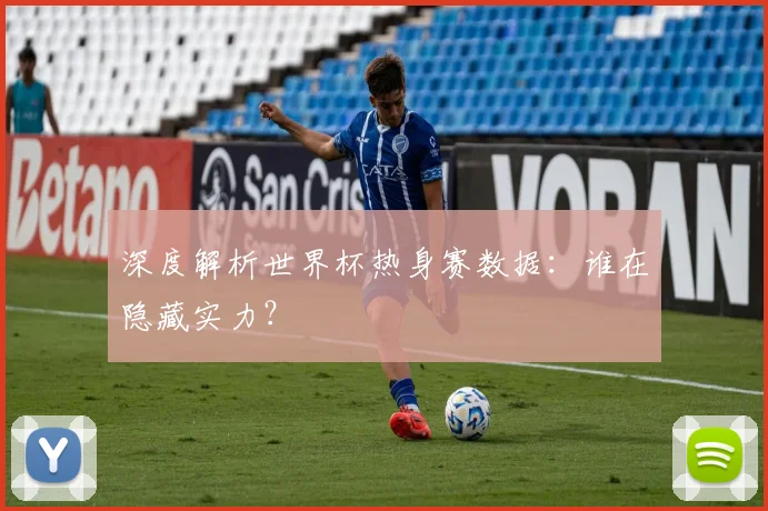 深度解析世界杯热身赛数据：谁在隐藏实力？