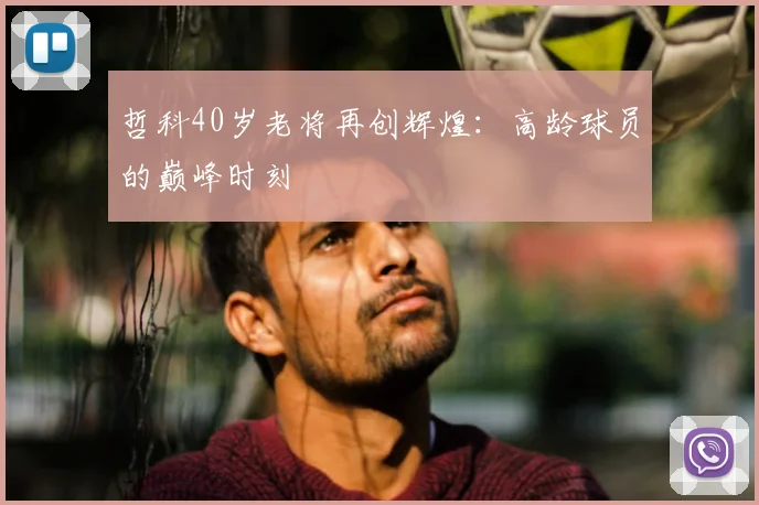 哲科40岁老将再创辉煌:高龄球员的巅峰时刻