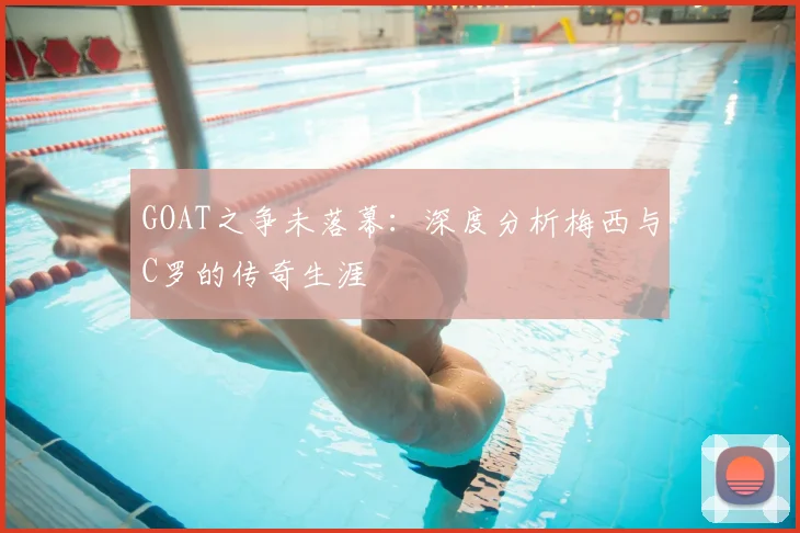 GOAT之争未落幕：深度分析梅西与C罗的传奇生涯