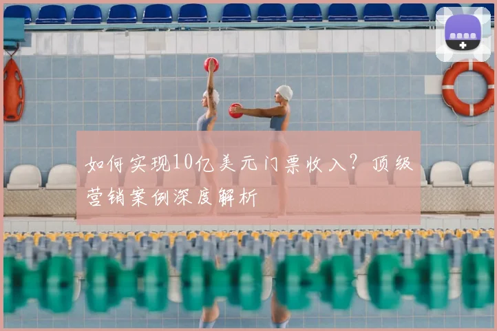 如何实现10亿美元门票收入？顶级营销案例深度解析