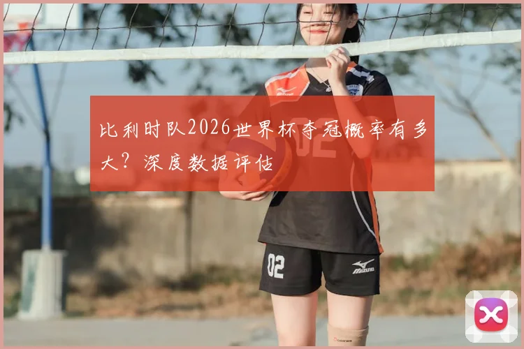比利时队2026世界杯夺冠概率有多大？深度数据评估