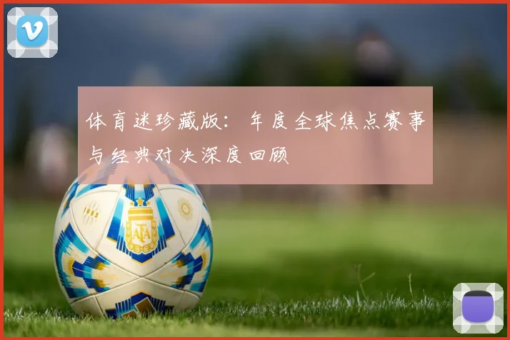 体育迷珍藏版:年度全球焦点赛事与经典对决深度回顾