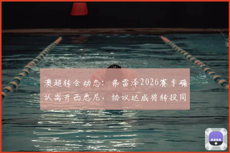 澳超转会动态:弗雷泽2026赛季确认离开西悉尼,协议达成将转投同城死敌悉尼FC,最新进展解析