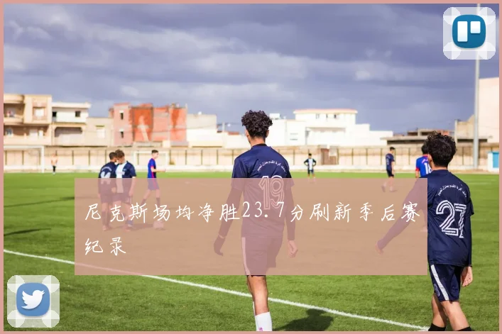 尼克斯场均净胜23.7分刷新季后赛纪录